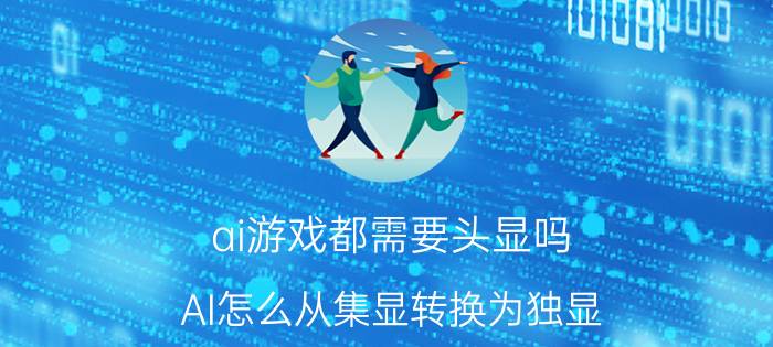 ai游戏都需要头显吗 AI怎么从集显转换为独显？